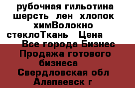 рубочная гильотина шерсть, лен, хлопок, химВолокно, стеклоТкань › Цена ­ 1 000 - Все города Бизнес » Продажа готового бизнеса   . Свердловская обл.,Алапаевск г.